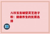 八珍玉吉破壁灵芝孢子粉：健康养生的优质选择