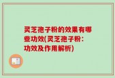 灵芝孢子粉的效果有哪些功效(灵芝孢子粉：功效及作用解析)