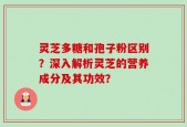 灵芝多糖和孢子粉区别？深入解析灵芝的营养成分及其功效？