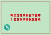 喝灵芝孢子粉右下腹疼？灵芝孢子粉刺激胃吗