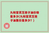九和堂灵芝孢子油价格是多少(九和堂灵芝孢子油售价是多少？)
