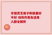 华恒灵芝孢子粉胶囊好不好 功效作用及适用人群全解析