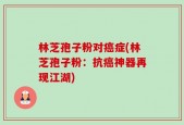 林芝孢子粉对癌症(林芝孢子粉：抗癌神器再现江湖)