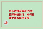 怎么种植苔藓孢子粉(苔藓种植技巧：如何正确使用苔藓孢子粉)