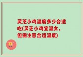 灵芝小鸡温度多少合适吃(灵芝小鸡宜温食，但需注意合适温度)
