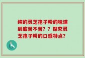 纯的灵芝孢子粉的味道到底苦不苦？？探究灵芝孢子粉的口感特点？