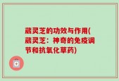 葳灵芝的功效与作用(葳灵芝：神奇的免疫调节和抗氧化草药)