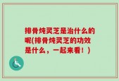 排骨炖灵芝是治什么的呢(排骨炖灵芝的功效是什么，一起来看！)