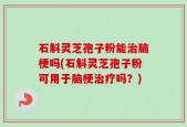 石斛灵芝孢子粉能治脑梗吗(石斛灵芝孢子粉可用于脑梗治疗吗？)