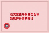 吃灵芝孢子粉是否会导致肌酐升高的探讨