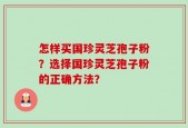 怎样买国珍灵芝孢子粉？选择国珍灵芝孢子粉的正确方法？
