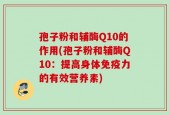 孢子粉和辅酶Q10的作用(孢子粉和辅酶Q10：提高身体免疫力的有效营养素)