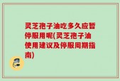 灵芝孢子油吃多久应暂停服用呢(灵芝孢子油使用建议及停服周期指南)