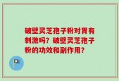 破壁灵芝孢子粉对胃有刺激吗？破壁灵芝孢子粉的功效和副作用？