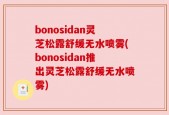 bonosidan灵芝松露舒缓无水喷雾(bonosidan推出灵芝松露舒缓无水喷雾)