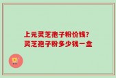 上元灵芝孢子粉价钱？灵芝孢子粉多少钱一盒