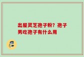 出屋灵芝孢子粉？孢子男吃孢子有什么用