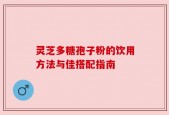 灵芝多糖孢子粉的饮用方法与佳搭配指南
