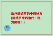 治疗肺结节的中药秘方(肺结节中药治疗：秘方揭晓！)