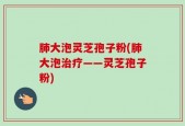 肺大泡灵芝孢子粉(肺大泡治疗——灵芝孢子粉)