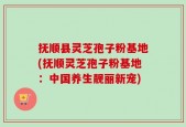 抚顺县灵芝孢子粉基地(抚顺灵芝孢子粉基地：中国养生靓丽新宠)