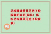 总统牌破壁灵芝孢子粉胶囊的禁忌(禁忌！慎吃总统牌灵芝孢子粉胶囊)