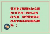 灵芝孢子粉相关论文题目(灵芝孢子粉的功效和作用：研究发现其可改善免疫系统和减轻疲劳。)