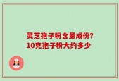 灵芝孢子粉含量成份？10克孢子粉大约多少