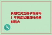长期吃灵芝孢子粉好吗？不同症状服用时间差别很大