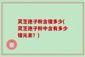 灵芝孢子粉含锗多少(灵芝孢子粉中含有多少锗元素？)