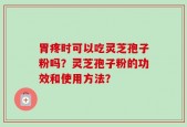 胃疼时可以吃灵芝孢子粉吗？灵芝孢子粉的功效和使用方法？