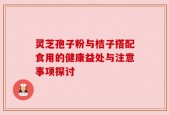 灵芝孢子粉与桔子搭配食用的健康益处与注意事项探讨