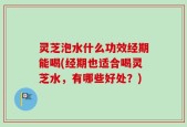 灵芝泡水什么功效经期能喝(经期也适合喝灵芝水，有哪些好处？)