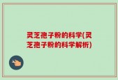灵芝孢子粉的科学(灵芝孢子粉的科学解析)