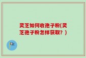 灵芝如何收孢子粉(灵芝孢子粉怎样获取？)