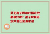 灵芝孢子粉啥时候吃效果最好呢？孢子粉用开水冲泡还是温水泡