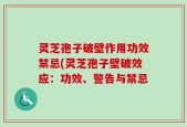 灵芝孢子破壁作用功效禁忌(灵芝孢子壁破效应：功效、警告与禁忌