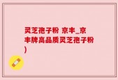 灵芝孢子粉 京丰_京丰牌高品质灵芝孢子粉)