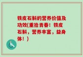 铁皮石斛的营养价值及功效(重拾青春！铁皮石斛，营养丰富，益身体！)