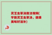 灵芝虫草汤做法视频(学做灵芝虫草汤，健康美味好滋补)