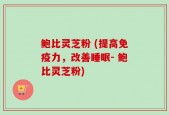 鲍比灵芝粉 (提高免疫力，改善睡眠- 鲍比灵芝粉)