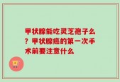 甲状腺能吃灵芝孢子么？甲状腺癌的第一次手术前要注意什么