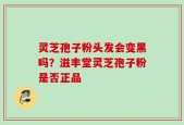 灵芝孢子粉头发会变黑吗？滋丰堂灵芝孢子粉是否正品