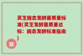 灵芝固态发酵菌质量标准(灵芝发酵菌质量达标：固态发酵标准指南)