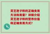 灵芝孢子粉的正确食用方法和用量？详细介绍灵芝孢子粉的营养价值和正确食用方式？