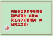 态乐美灵芝孢子粉直播间现场直击  态乐美灵芝孢子粉直播间，探秘灵芝之道)