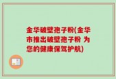 金华破壁孢子粉(金华市推出破壁孢子粉 为您的健康保驾护航)