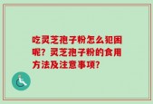 吃灵芝孢子粉怎么犯困呢？灵芝孢子粉的食用方法及注意事项？