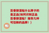 百香御湿贴什么牌子的是正品(如何识别正品百香御湿贴？推荐几种可信赖的品牌！)