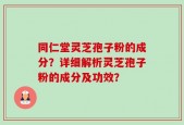 同仁堂灵芝孢子粉的成分？详细解析灵芝孢子粉的成分及功效？